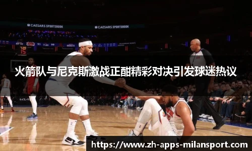火箭队与尼克斯激战正酣精彩对决引发球迷热议