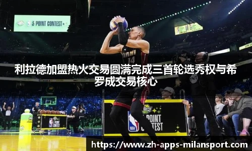 利拉德加盟热火交易圆满完成三首轮选秀权与希罗成交易核心