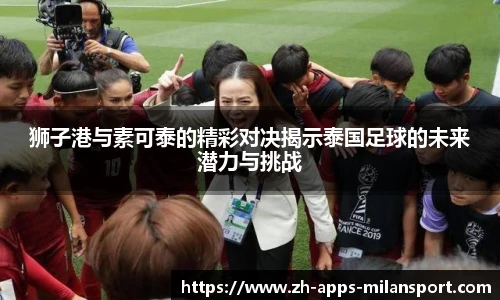 狮子港与素可泰的精彩对决揭示泰国足球的未来潜力与挑战