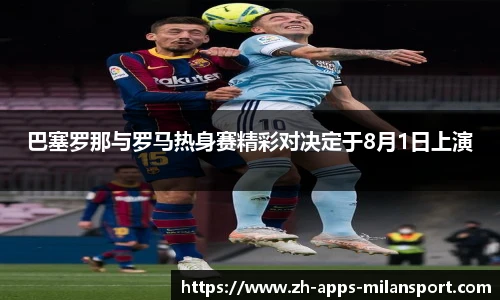 巴塞罗那与罗马热身赛精彩对决定于8月1日上演
