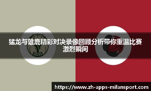 猛龙与雄鹿精彩对决录像回顾分析带你重温比赛激烈瞬间