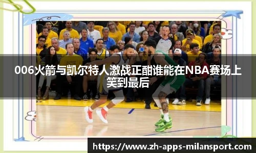 006火箭与凯尔特人激战正酣谁能在NBA赛场上笑到最后