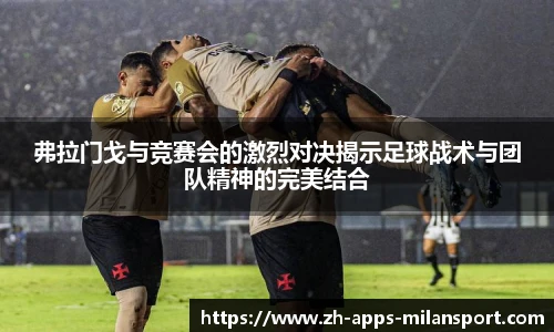 弗拉门戈与竞赛会的激烈对决揭示足球战术与团队精神的完美结合