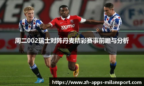 周二002瑞士对阵丹麦精彩赛事前瞻与分析