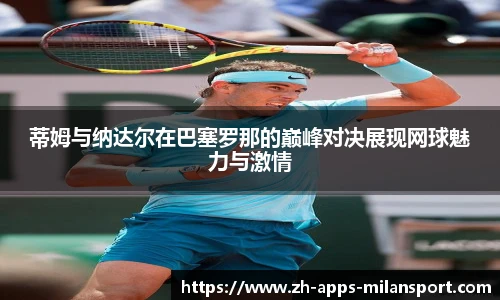 蒂姆与纳达尔在巴塞罗那的巅峰对决展现网球魅力与激情