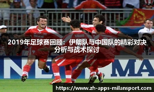 2019年足球赛回顾：伊朗队与中国队的精彩对决分析与战术探讨