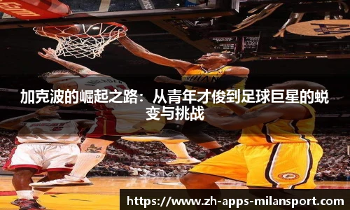 加克波的崛起之路：从青年才俊到足球巨星的蜕变与挑战