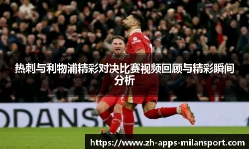 热刺与利物浦精彩对决比赛视频回顾与精彩瞬间分析